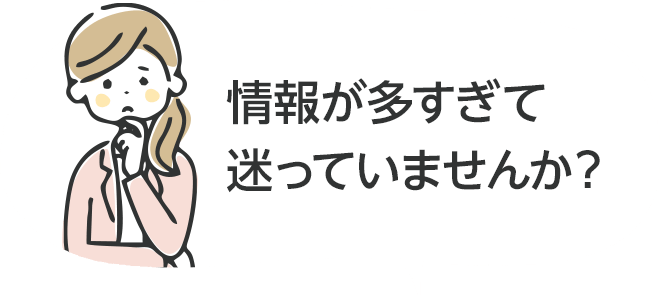 情報が多すぎて迷っていませんか？