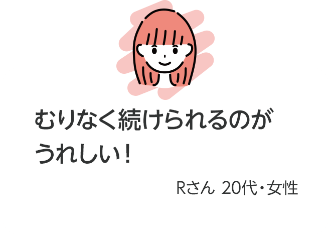 むりなく続けられるのがうれしい！